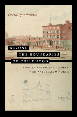 Beyond the Boundaries of Childhood: African American Children in the Antebellum North by Webster, Crystal Lynn