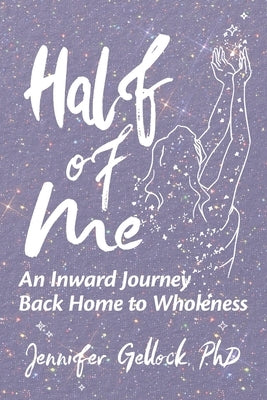 Half of Me: An Inward Journey Back Home to Wholeness by Gellock, Jennifer