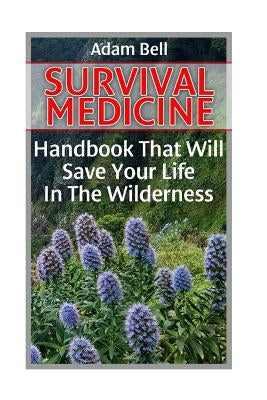 Survival Medicine: Handbook That Will Save Your Life In The Wilderness: (Prepper's Guide, Survival Guide, Alternative Medicine, Emergency by Bell, Adam