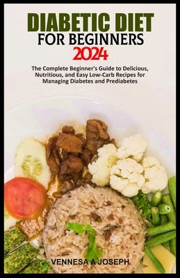 Diabetic Diet for Beginners 2024: The Complete Beginner's Guide to Delicious, Nutritious, and Easy Low-Carb Recipes for Managing Diabetes and Prediabe by Joseph, Vennesa A.