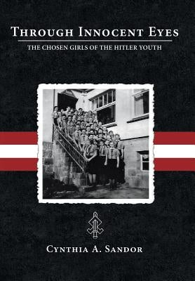 Through Innocent Eyes: The Chosen Girls of the Hitler Youth by Sandor, Cynthia A.
