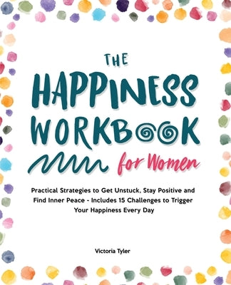 The Happiness Workbook for Women: Practical Strategies to Get Unstuck, Stay Positive and Find Inner Peace - Includes 15 Challenges to Trigger Your Hap by Tyler, Victoria