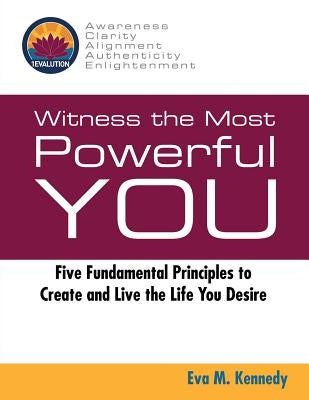 Witness the Most Powerful YOU: Five Fundamental Principles to Create and Live the Life You Desire by Kennedy, Eva M.