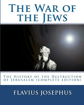 The War of the Jews: : The History of the Destruction of Jerusalem (complete edition, 7 books) by Josephus, Flavius