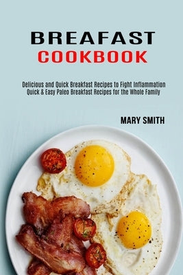 Breakfast Cookbook: Quick & Easy Paleo Breakfast Recipes for the Whole Family (Delicious and Quick Breakfast Recipes to Fight Inflammation by Smith, Mary
