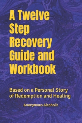 A Twelve Step Recovery Guide and Workbook: Based on a Personal Story of Redemption and Healing by Alcoholics, Recovered/Recoverying