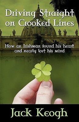 Driving Straight on Crooked Lines: How an Irishman Found His Heart and Nearly Lost His Mind by Keogh, Jack