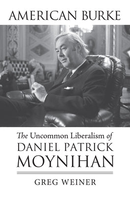 American Burke: The Uncommon Liberalism of Daniel Patrick Moynihan by Weiner, Greg
