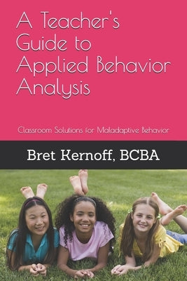 A Teacher's Guide to Applied Behavior Analysis: Classroom Solutions for Maladaptive Behavior by Kernoff Bcba, Bret