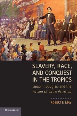 Slavery, Race, and Conquest in the Tropics: Lincoln, Douglas, and the Future of Latin America by May, Robert E.