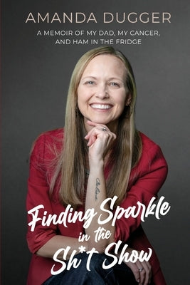 Finding Sparkle in the Sh*t Show: A Memoir of My Dad, My Cancer, and Ham in the Fridge by Dugger, Amanda