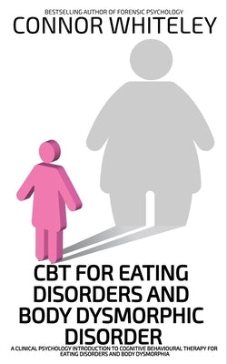 CBT For Eating Disorders And Body Dysphoric Disorder: A Clinical Psychology Introduction To Eating Disorders And Body Dysphoria by Whiteley, Connor