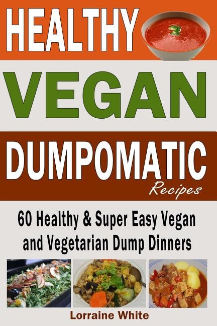 Vegan: Dumpomatic Recipes 60 Healthy & Super Easy Vegan & Vegetarian Dump Dinners: Dump Dinner Recipes for Healthy Cooking an by White, Lorraine