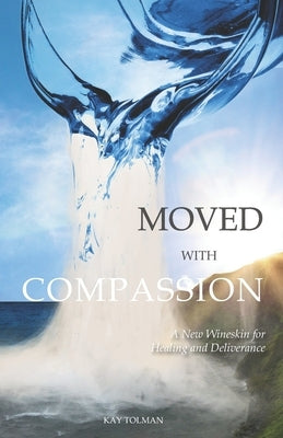 Moved With Compassion: A New Wineskin for Healing and Deliverance by Tolman, Kay Elise