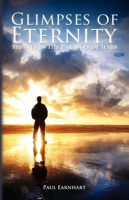 Glimpses of Eternity: Studies in the Parables of Jesus by Earnhart, Paul