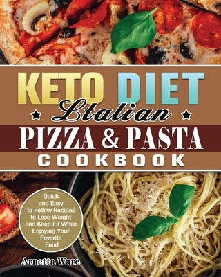 Keto Diet Italian Pizza & Pasta Cookbook: Quick and Easy to Follow Recipes to Lose Weight and Keep Fit While Enjoying Your Favorite Food by Ware, Arnetta