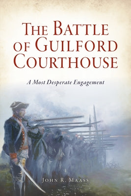 The Battle of Guilford Courthouse: A Most Desperate Engagement by Maass, John R.