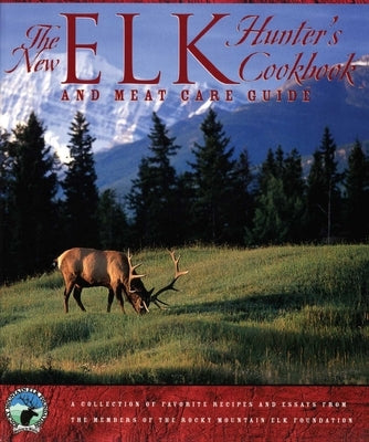 The New Elk Hunter's Cookbook and Meat Care Guide: A Collection of Favorite Recipes and Essays from Members of the Rocky Mountain Elk Foundation by The Rocky Mountain Elk Foundation