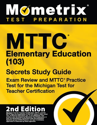 Mttc Elementary Education (103) Secrets Study Guide - Exam Review and Mttc Practice Test for the Michigan Test for Teacher Certification: [2nd Edition by Mometrix Test Prep