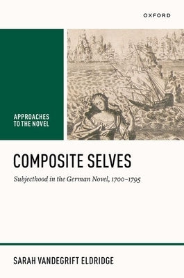 Composite Selves: Subjecthood in the German Novel, 1700-1795 by Eldridge, Sarah Vandegrift