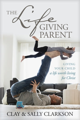 The Lifegiving Parent by Clarkson, Sally