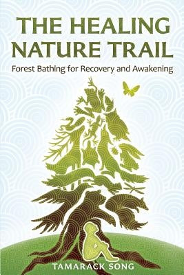 The Healing Nature Trail: Forest Bathing for Recovery and Awakening by Song, Tamarack