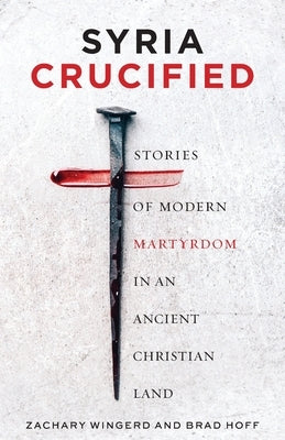 Syria Crucified: Stories of Modern Martyrdom in an Ancient Christian Land by Hoff, Brad