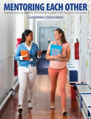 Mentoring Each Other: Teachers Listening, Learning, and Sharing to Create More Successful Classrooms by Parker, Lana