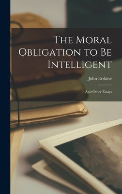 The Moral Obligation to be Intelligent: And Other Essays by Erskine, John