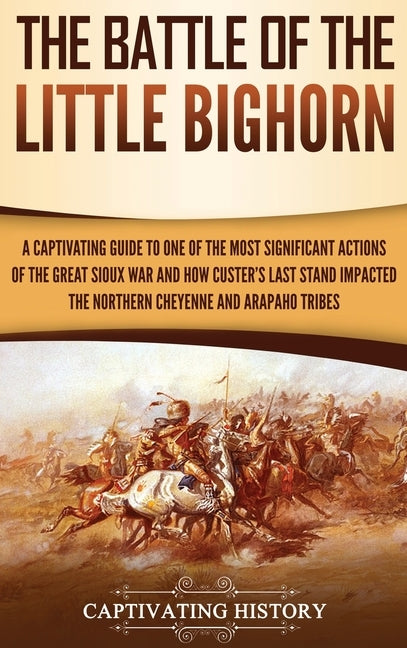 The Battle of the Little Bighorn: A Captivating Guide to One of the Most Significant Actions of the Great Sioux War and How Custer's Last Stand Impact by History, Captivating