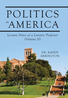 Politics in America: Lecture Notes of a Lunatic Professor (Volume II) by Arrington, Randy