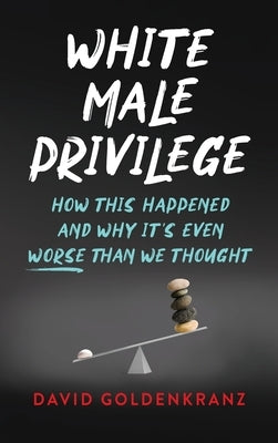 White Male Privilege: How This Happened and Why It's Even Worse than We Thought by Goldenkranz, David