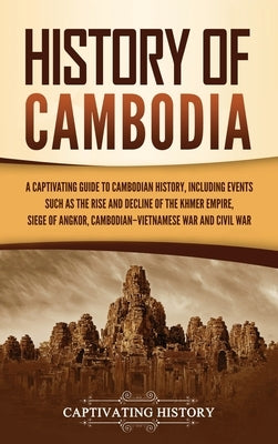 History of Cambodia: A Captivating Guide to Cambodian History, Including Events Such as the Rise and Decline of the Khmer Empire, Siege of by History, Captivating