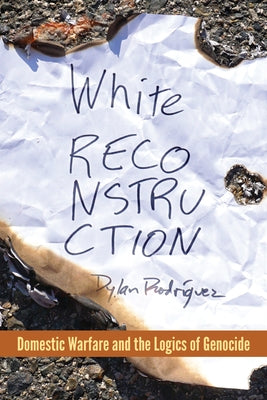 White Reconstruction: Domestic Warfare and the Logics of Genocide by Rodr?guez, Dylan