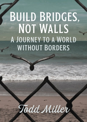 Build Bridges, Not Walls: A Journey to a World Without Borders by Miller, Todd