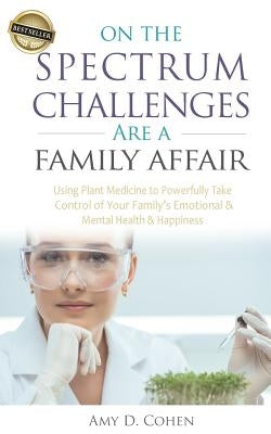 On the Spectrum Challenges Are a Family Affair: How Parents Can Use Plant Medicine to Powerfully Take Control of Their Family's Emotional and Mental H by Cohen, Amy