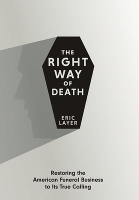 The Right Way of Death: Restoring the American Funeral Business to Its True Calling by Layer, Eric