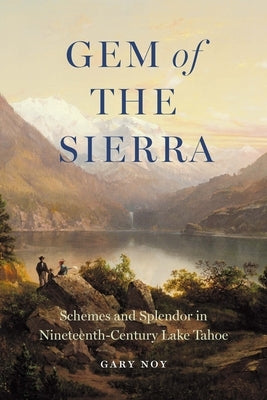 Gem of the Sierra: Schemes and Splendor in Nineteenth-Century Lake Tahoe by Noy, Gary