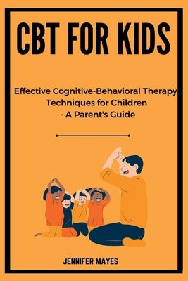 CBT for Kids: Effective Cognitive-Behavioral Therapy Techniques for Children - A Parent's Guide by Mayes, Jennifer