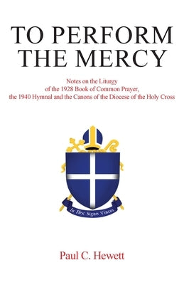 To Perform The Mercy: Notes on the Liturgy of the 1928 Book of Common Prayer, the 1940 Hymnal and the Canons of the Diocese of the Holy Cros by Hewett, Paul C.