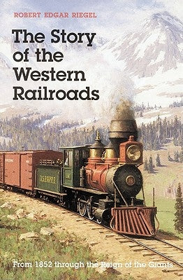 The Story of the Western Railroads: From 1852 Through the Reign of the Giants by Riegel, Robert Edgar