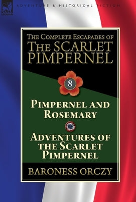 The Complete Escapades of The Scarlet Pimpernel: Volume 8-Pimpernel and Rosemary & Adventures of the Scarlet Pimpernel by Orczy, Baroness