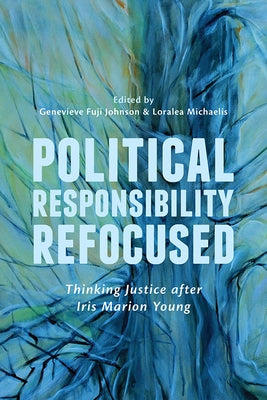 Political Responsibility Refocused: Thinking Justice after Iris Marion Young by Fuji Johnson, Genevieve