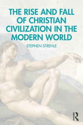 The Rise and Fall of Christian Civilization in the Modern World by Strehle, Stephen