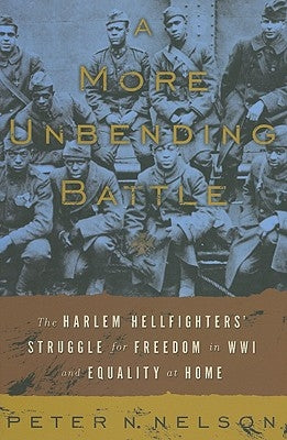 A More Unbending Battle: The Harlem Hellfighter's Struggle for Freedom in WWI and Equality at Home by Nelson, Peter