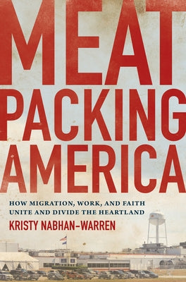 Meatpacking America: How Migration, Work, and Faith Unite and Divide the Heartland by Nabhan-Warren, Kristy