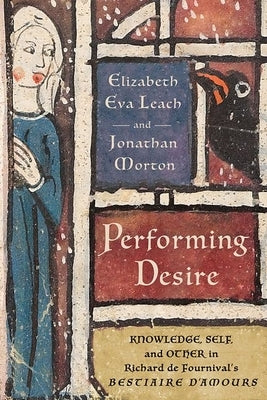 Performing Desire: Knowledge, Self, and Other in Richard de Fournival's Bestiaire d'Amours by Leach, Elizabeth Eva