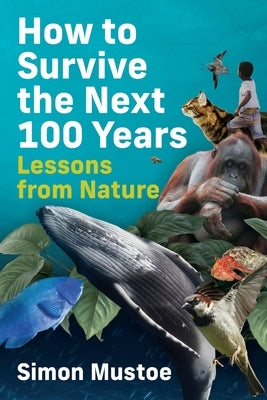 How to Survive the Next 100 Years: Lessons from Nature by Mustoe, Simon
