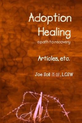 Adoption Healing... a path to recovery Articles, etc. by Soll, Joe