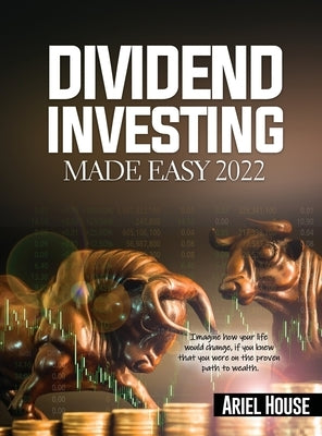Dividend Investing Made Easy 2022: Imagine how your life would change, if you knew that you were on the proven path to wealth by Ariel House
